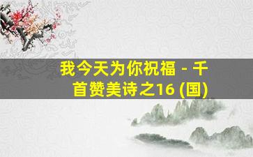 我今天为你祝福 - 千首赞美诗之16 (国)